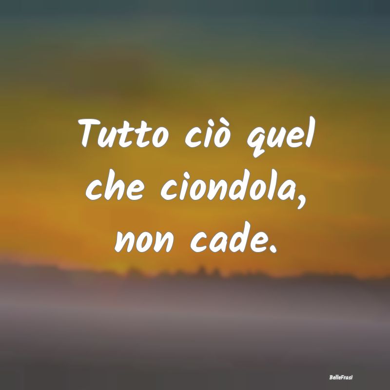 Frasi Apparenza - Tutto ciò quel che ciondola, non cade....