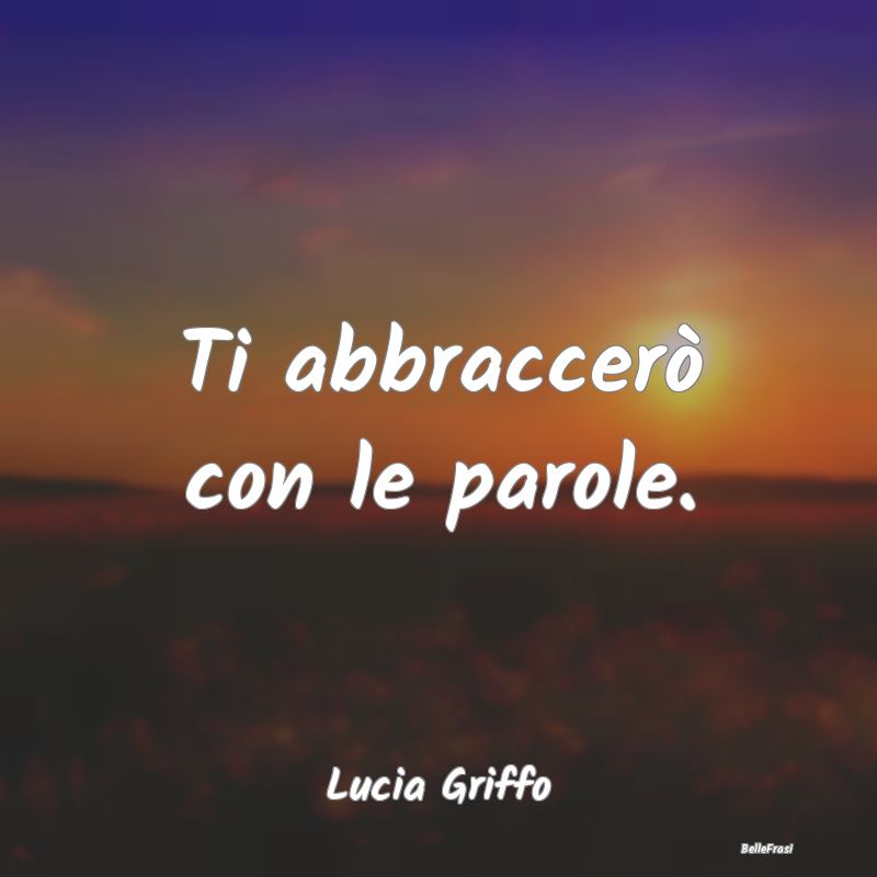 Frasi sugli Abbracci - Ti abbraccerò con le parole....