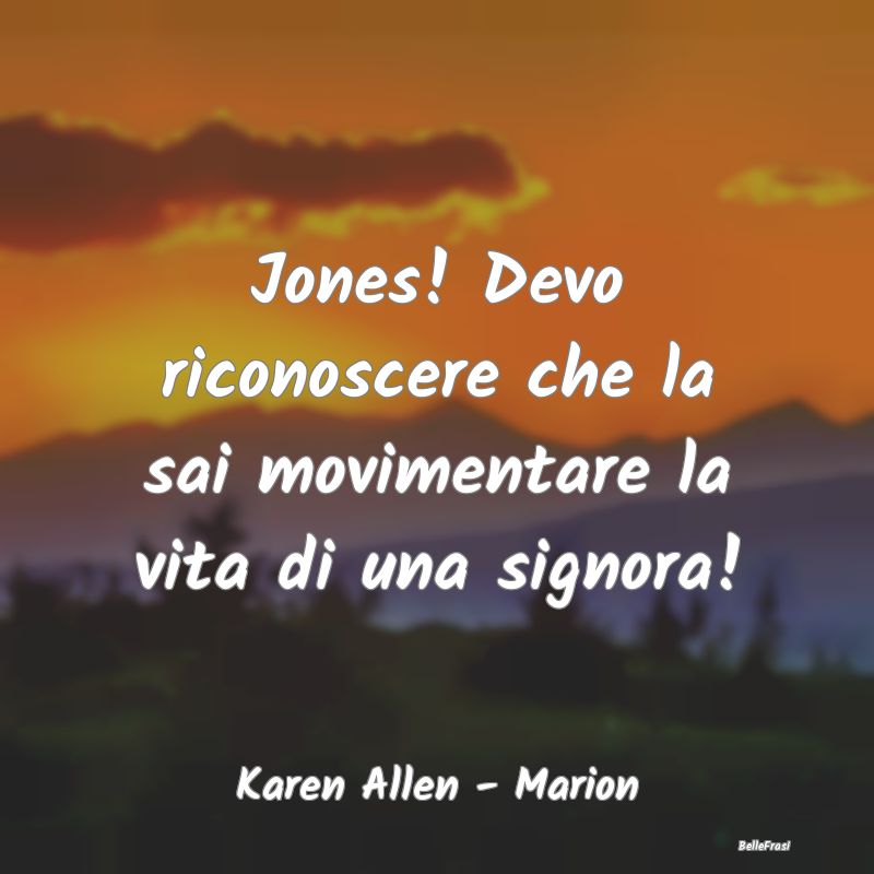 Jones! Devo riconoscere che la sai movimentare la ...