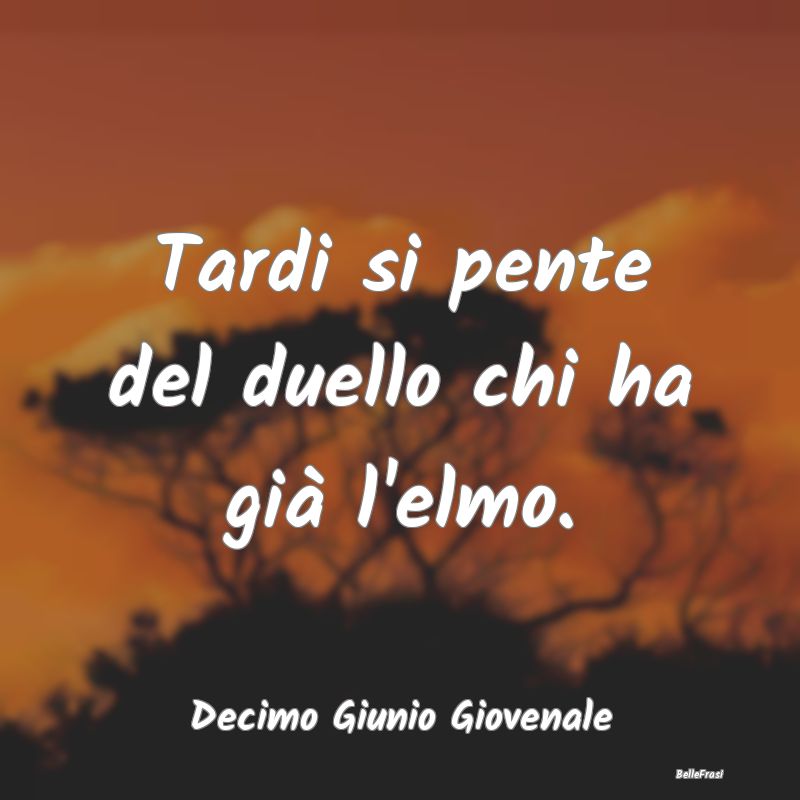 Frasi sul Pentimento - Tardi si pente del duello chi ha già l'elmo....