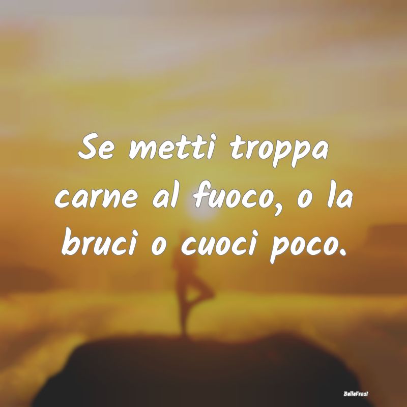 Frasi Prudenza - Se metti troppa carne al fuoco, o la bruci o cuoci...