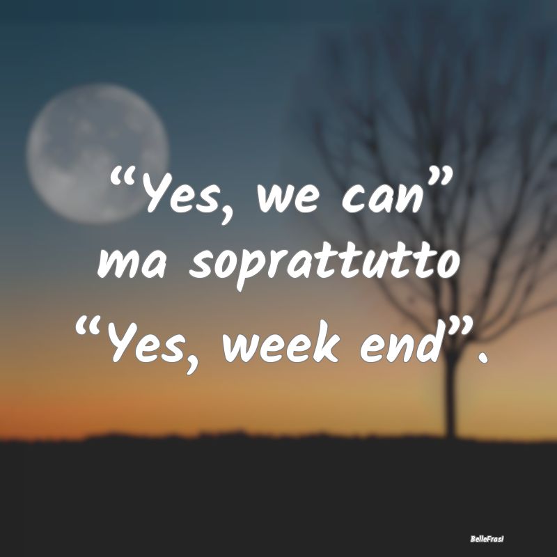 “Yes, we can” ma soprattutto “Yes, week end�...