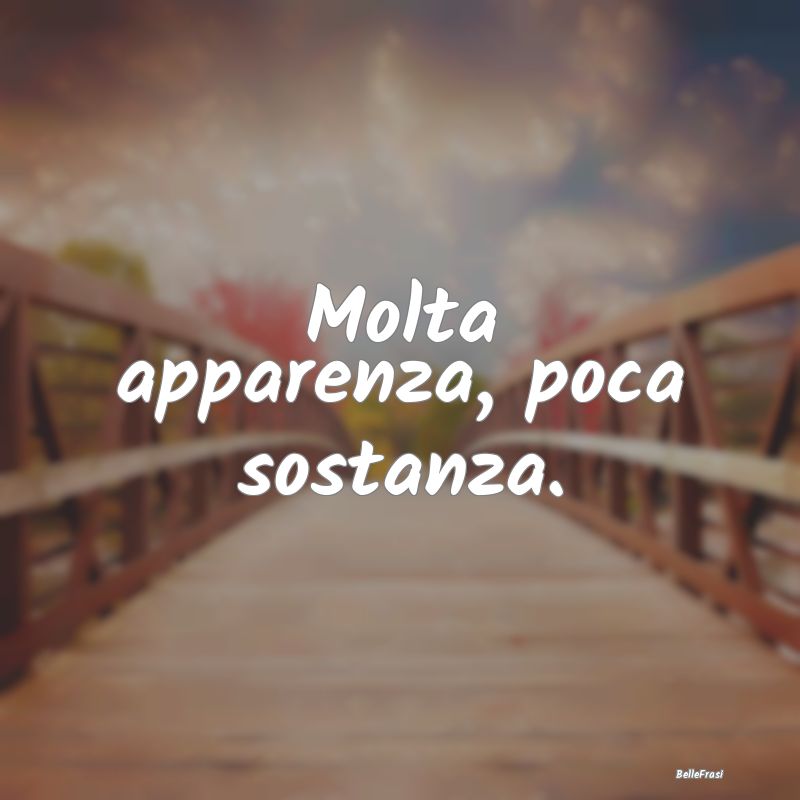 Frasi Apparenza - Molta apparenza, poca sostanza....