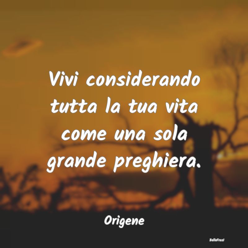 Frasi sulle Preghiere - Vivi considerando tutta la tua vita come una sola ...