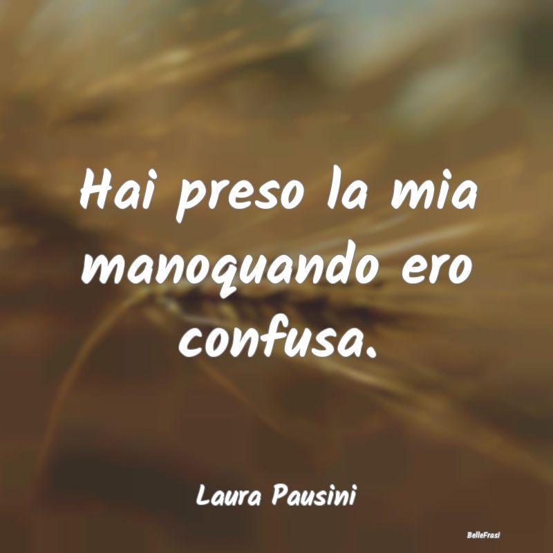 Frasi sul Sostegno - Hai preso la mia manoquando ero confusa....