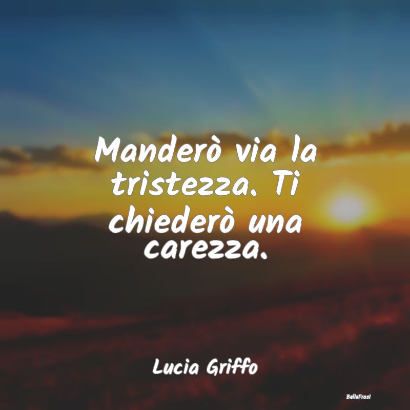 Frasi sulla Tristezza - Manderò via la tristezza. Ti chiederò una carezz...