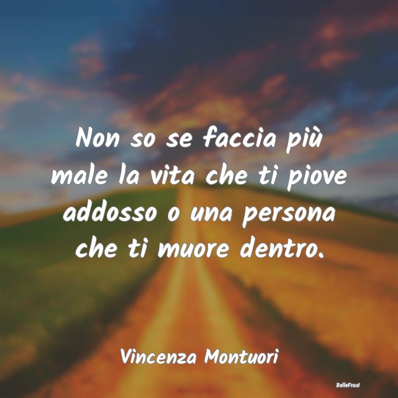 Frasi sulla Tristezza - Non so se faccia più male la vita che ti piove ad...