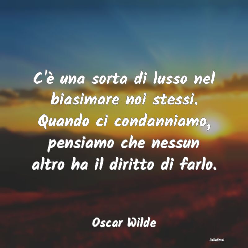 C'è una sorta di lusso nel biasimare noi stessi. ...