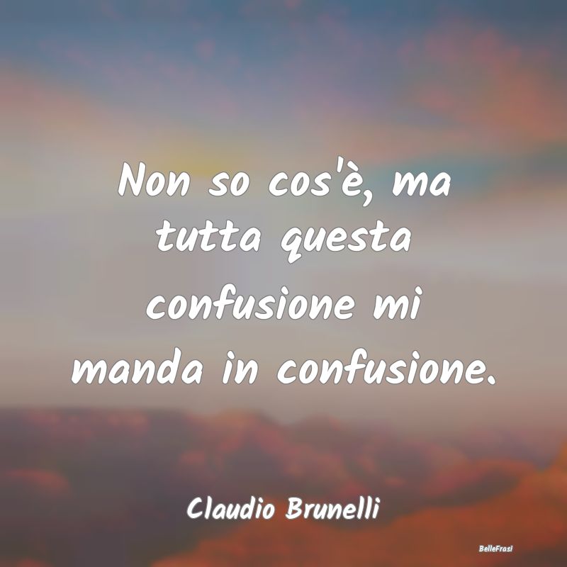 Frasi sulla Tristezza - Non so cos'è, ma tutta questa confusione mi manda...