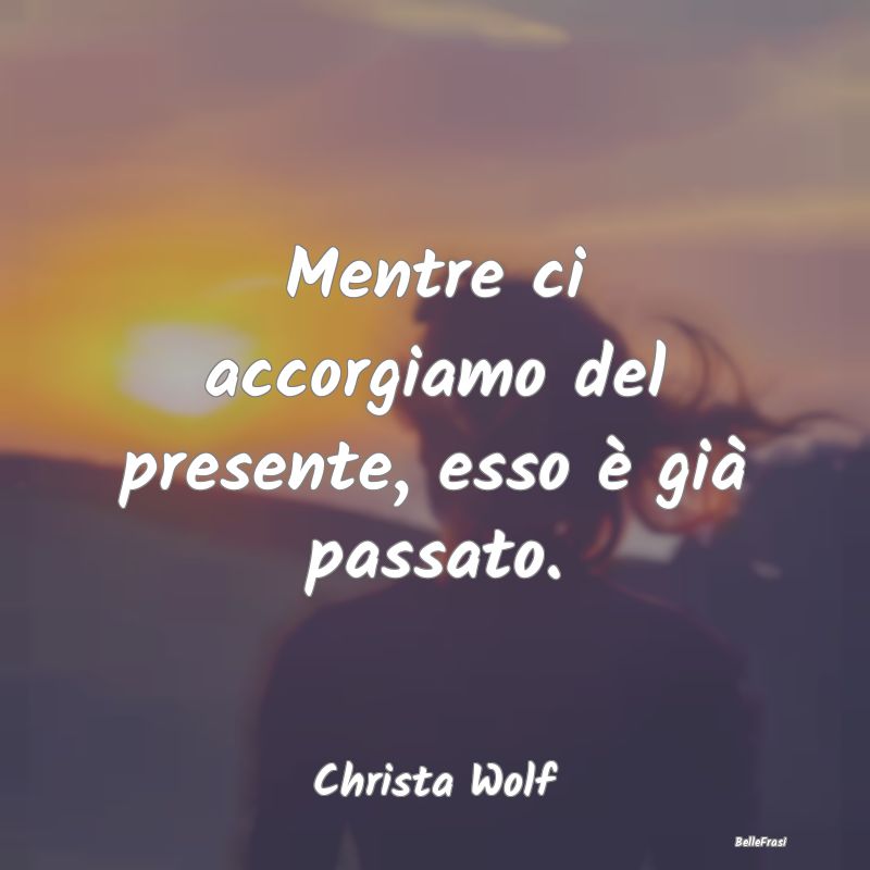 Frasi Coscienza - Mentre ci accorgiamo del presente, esso è già pa...