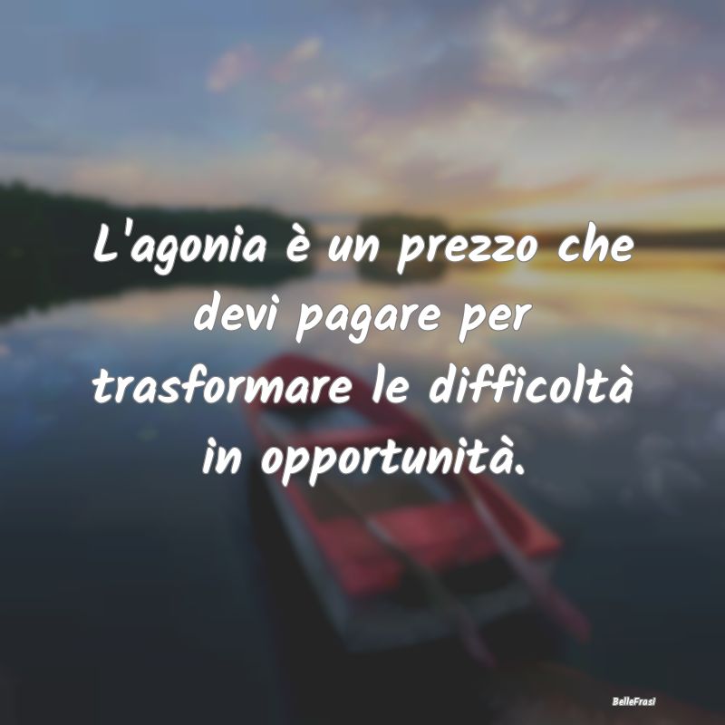 L'agonia è un prezzo che devi pagare per trasform...