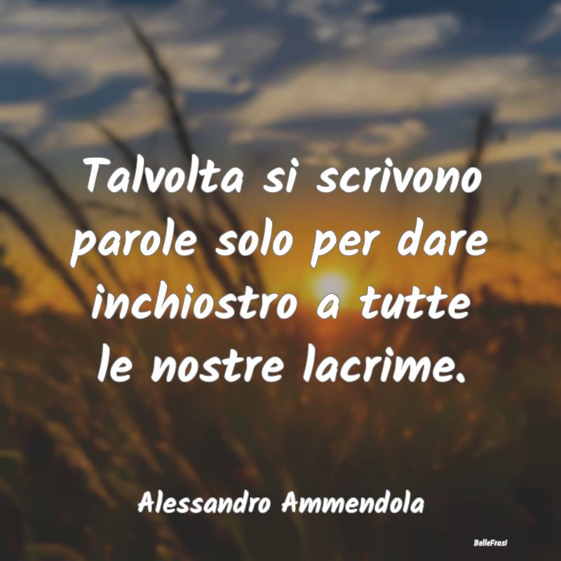 Frasi sulla Tristezza - Talvolta si scrivono parole solo per dare inchiost...