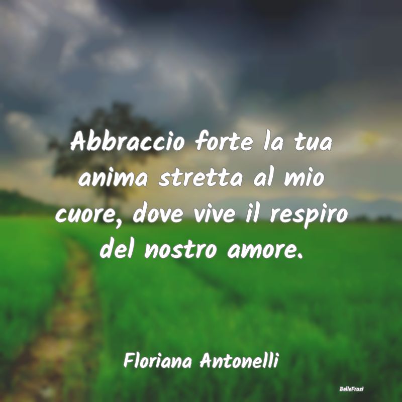 Frasi sugli Abbracci - Abbraccio forte la tua anima stretta al mio cuore,...