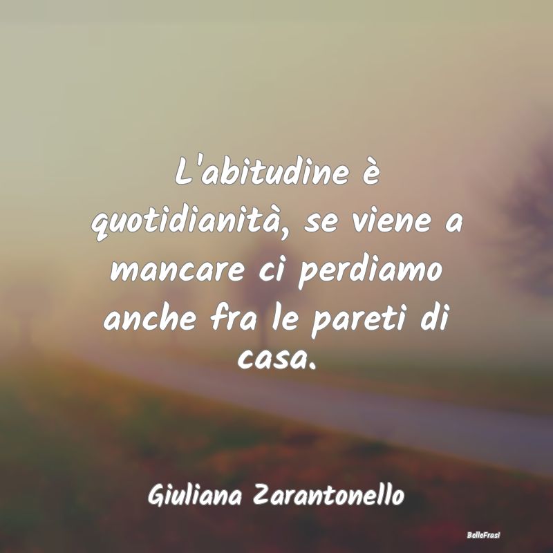 Frasi Abitudine - L'abitudine è quotidianità, se viene a mancare c...