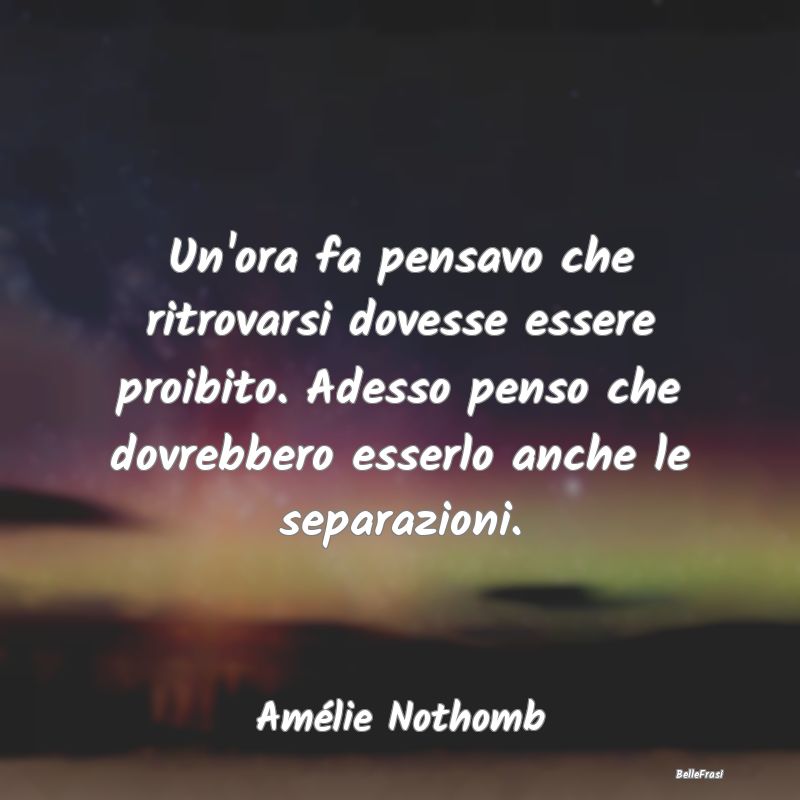 Frasi sul Lasciarsi - Un'ora fa pensavo che ritrovarsi dovesse essere pr...