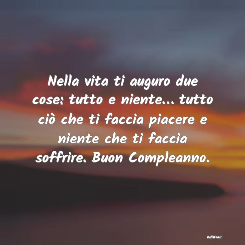 Frasi di Compleanno - Nella vita ti auguro due cose: tutto e niente… t...