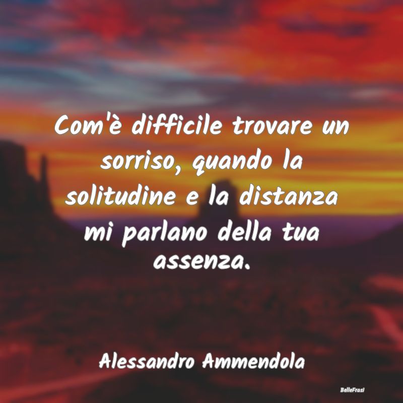 Frasi sulla Tristezza - Com'è difficile trovare un sorriso, quando la sol...