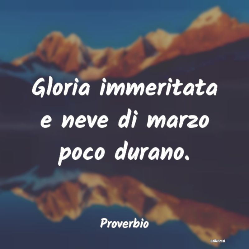 Frasi sulla Gloria - Gloria immeritata e neve di marzo poco durano....