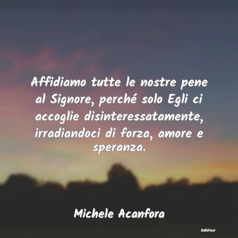 Frasi sul Conforto - Affidiamo tutte le nostre pene al Signore, perché...