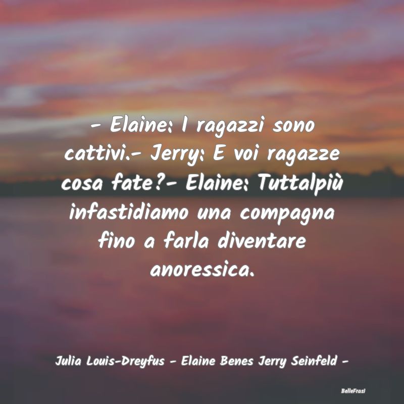 - Elaine: I ragazzi sono cattivi.- Jerry: E voi ra...