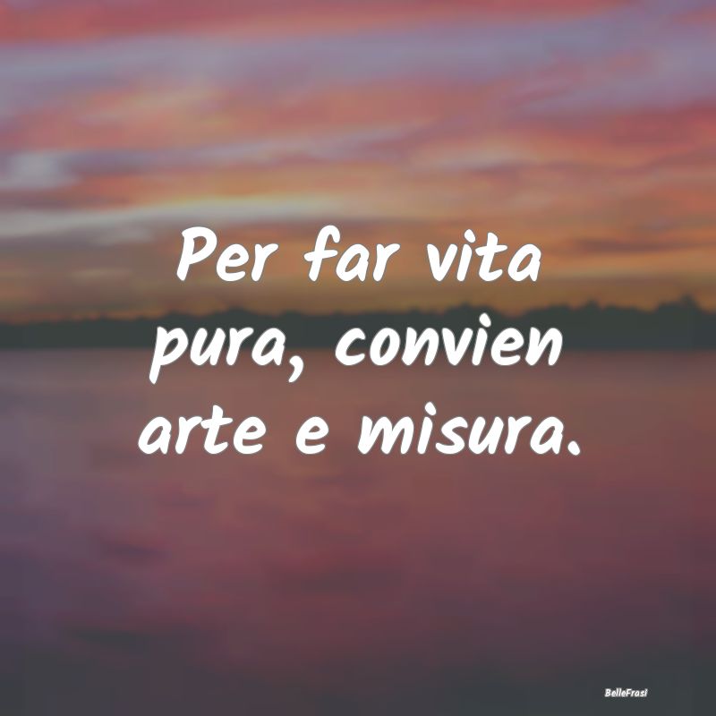 Frasi Prudenza - Per far vita pura, convien arte e misura....