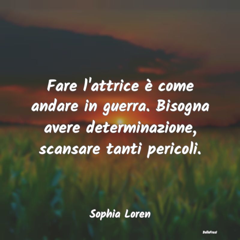 Frasi sulla Determinazione - Fare l'attrice è come andare in guerra. Bisogna a...