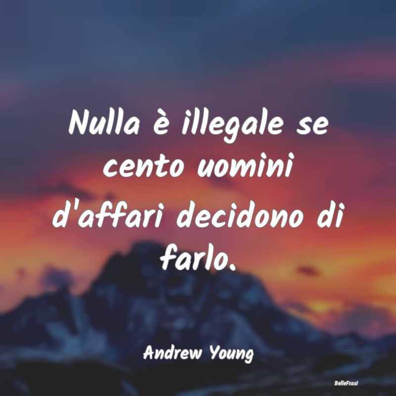 Frasi sugli Affari - Nulla è illegale se cento uomini d'affari decidon...