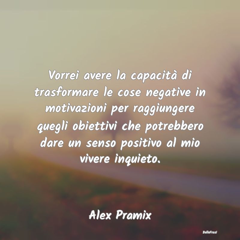 Frasi sulla Tristezza - Vorrei avere la capacità di trasformare le cose n...