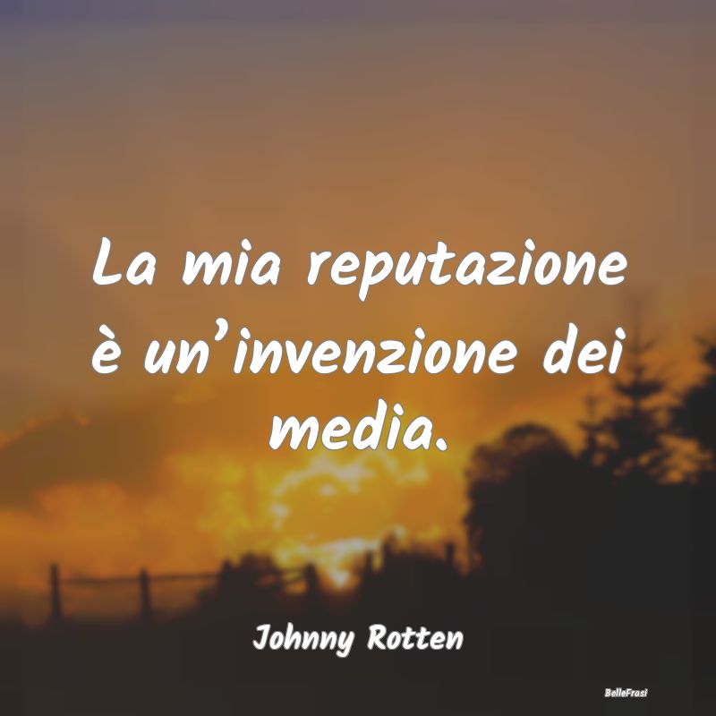 Frasi sulla Reputazione - La mia reputazione è un’invenzione dei media....