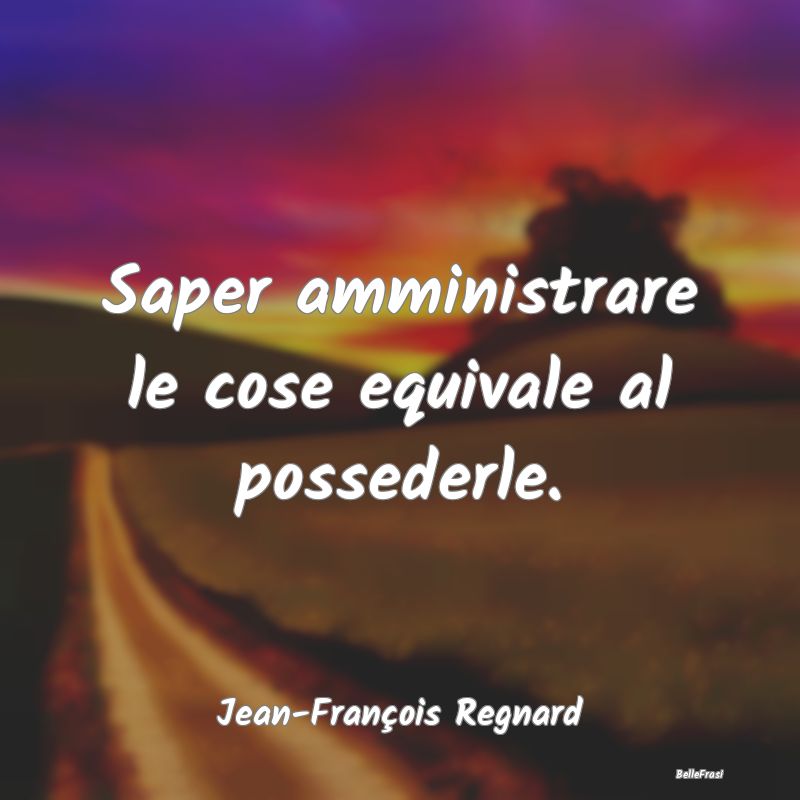 Frasi sul Pianificare - Saper amministrare le cose equivale al possederle....