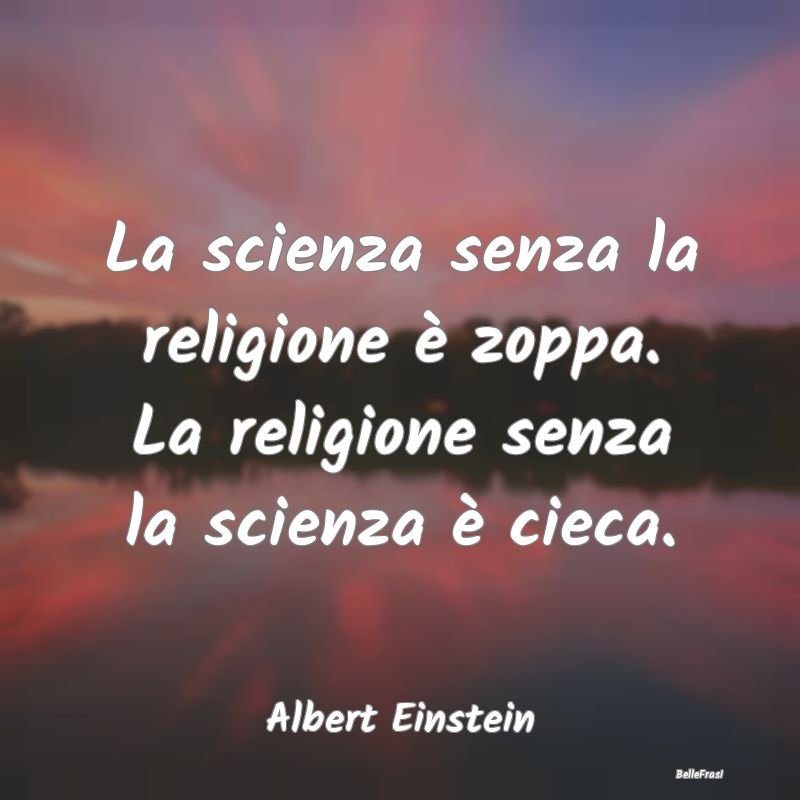 La scienza senza la religione è zoppa. La religio...