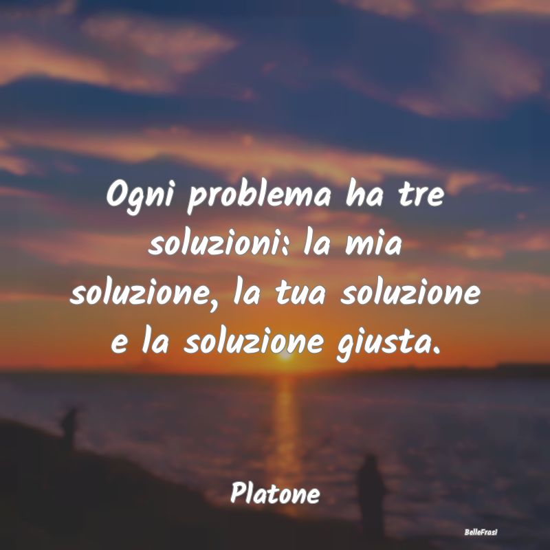 Ogni problema ha tre soluzioni: la mia soluzione, ...