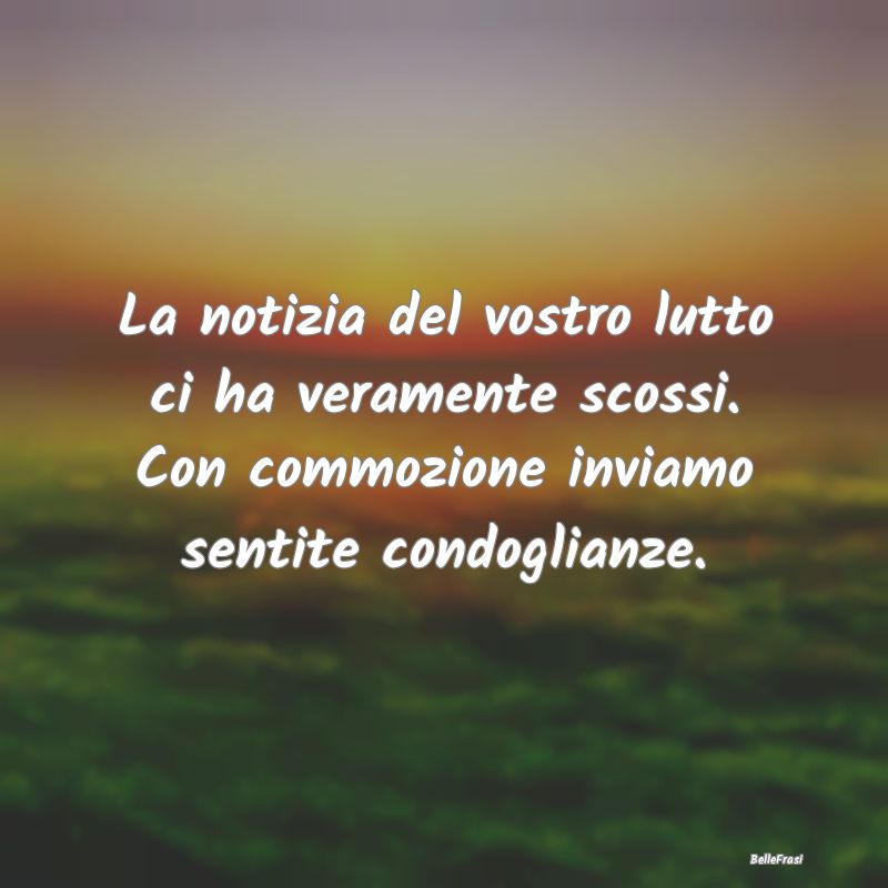 Frasi di Condoglianze - La notizia del vostro lutto ci ha veramente scossi...