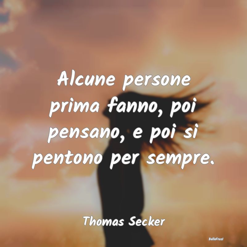 Frasi sul Pentimento - Alcune persone prima fanno, poi pensano, e poi si ...