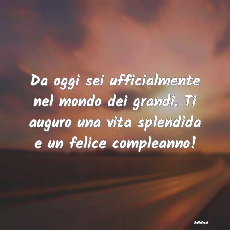 Frasi di Compleanno - Da oggi sei ufficialmente nel mondo dei grandi. Ti...