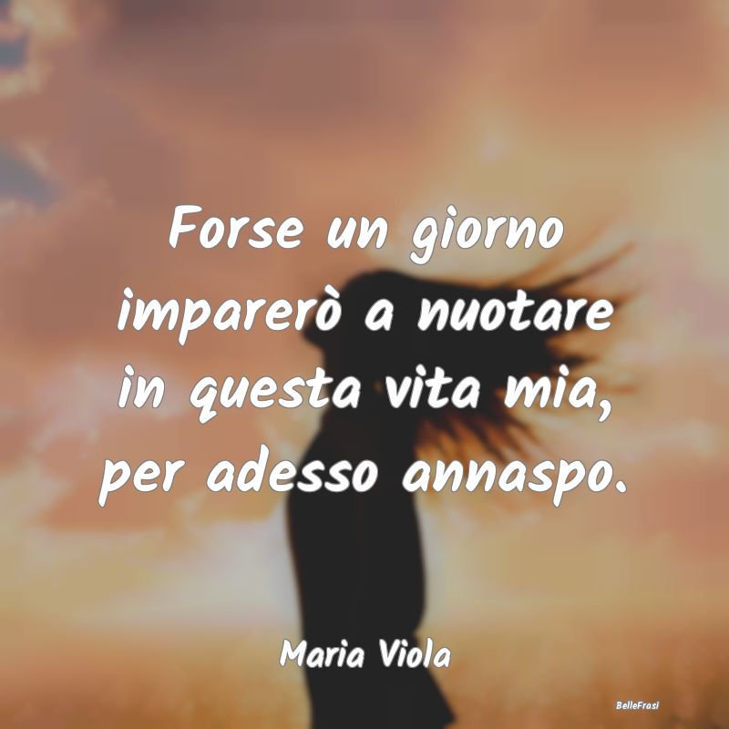 Frasi sulla Tristezza - Forse un giorno imparerò a nuotare in questa vita...