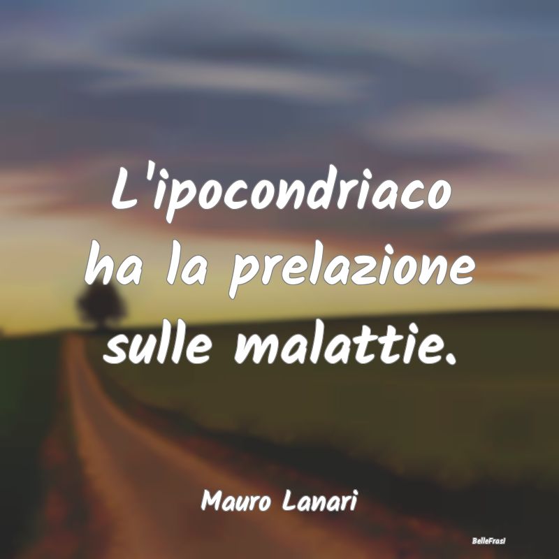 Proverbi sulla Salute - L'ipocondriaco ha la prelazione sulle malattie....