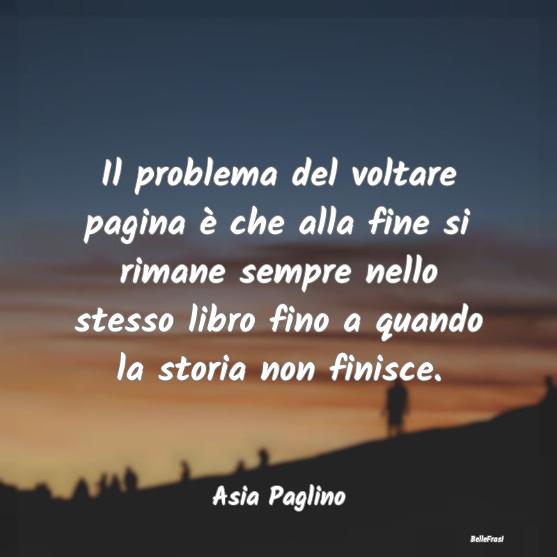 Frasi sulla Tristezza - Il problema del voltare pagina è che alla fine si...