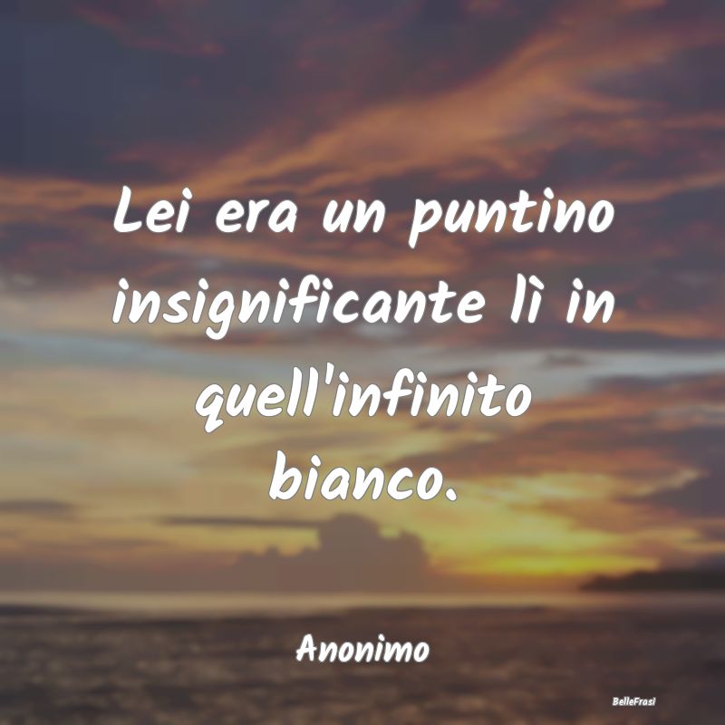 Frasi sulla Tristezza - Lei era un puntino insignificante lì in quell'inf...