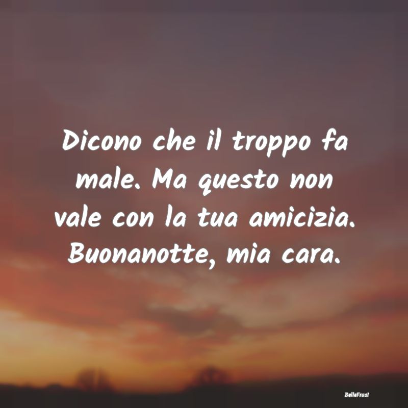 Frasi per la Migliore Amica - Dicono che il troppo fa male. Ma questo non vale c...