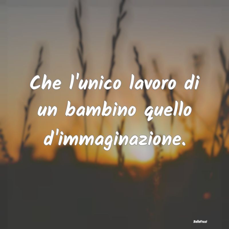 Frasi sulla Pace - Che l'unico lavoro di un bambino quello d'immagina...