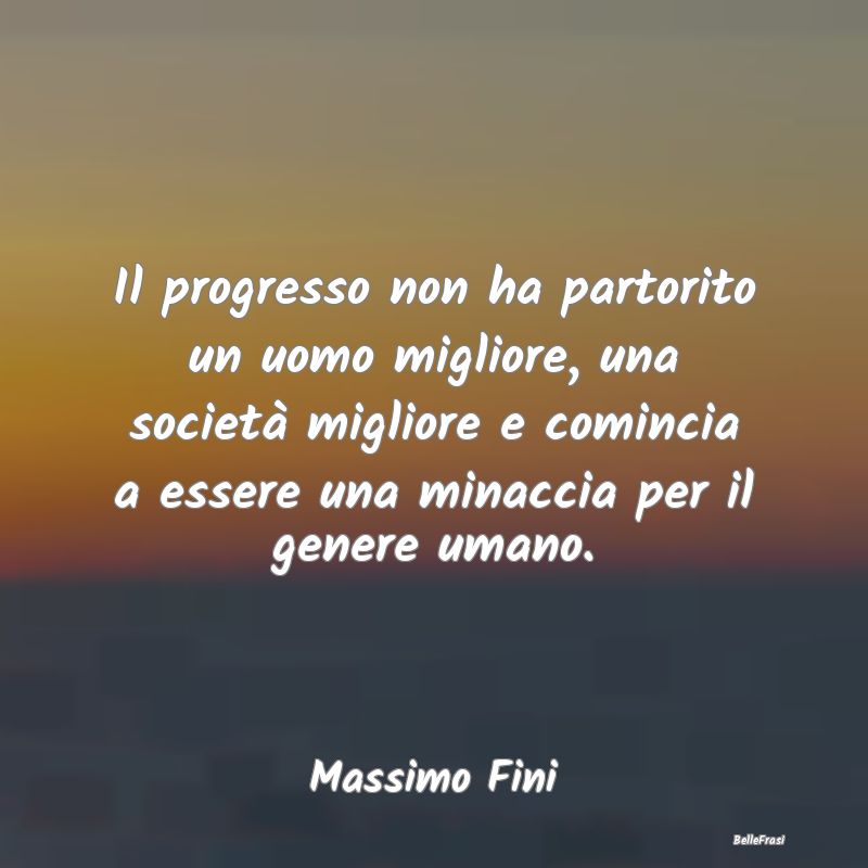 Frasi sul Progresso - Il progresso non ha partorito un uomo migliore, un...