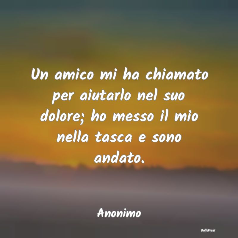 Frasi sulla Tristezza - Un amico mi ha chiamato per aiutarlo nel suo dolor...