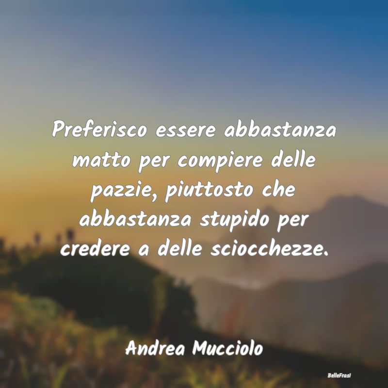 Frasi sulla Stupidità - Preferisco essere abbastanza matto per compiere de...