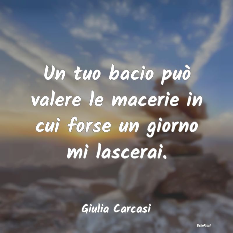 Frasi sul Lasciarsi - Un tuo bacio può valere le macerie in cui forse u...