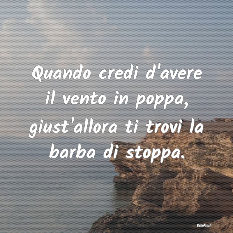 Frasi Prudenza - Quando credi d'avere il vento in poppa, giust'allo...