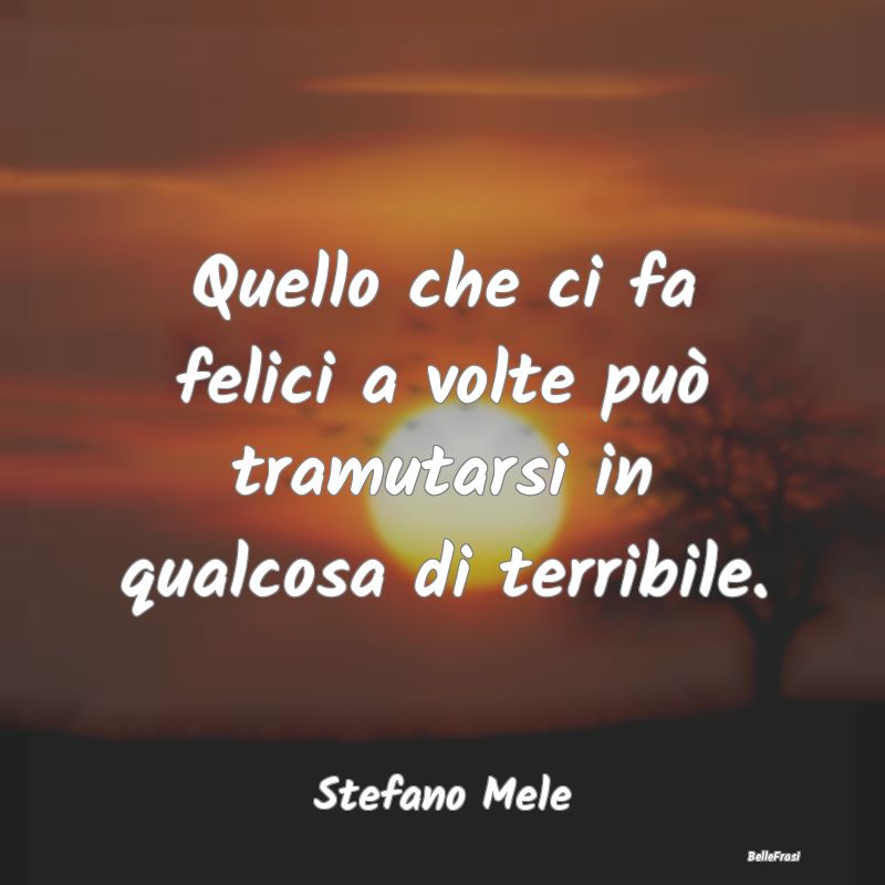 Frasi sulla Tristezza - Quello che ci fa felici a volte può tramutarsi in...