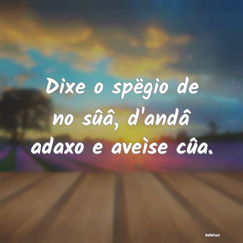 Frasi Apparenza - Dixe o spëgio de no sûâ, d'andâ adaxo e aveìs...