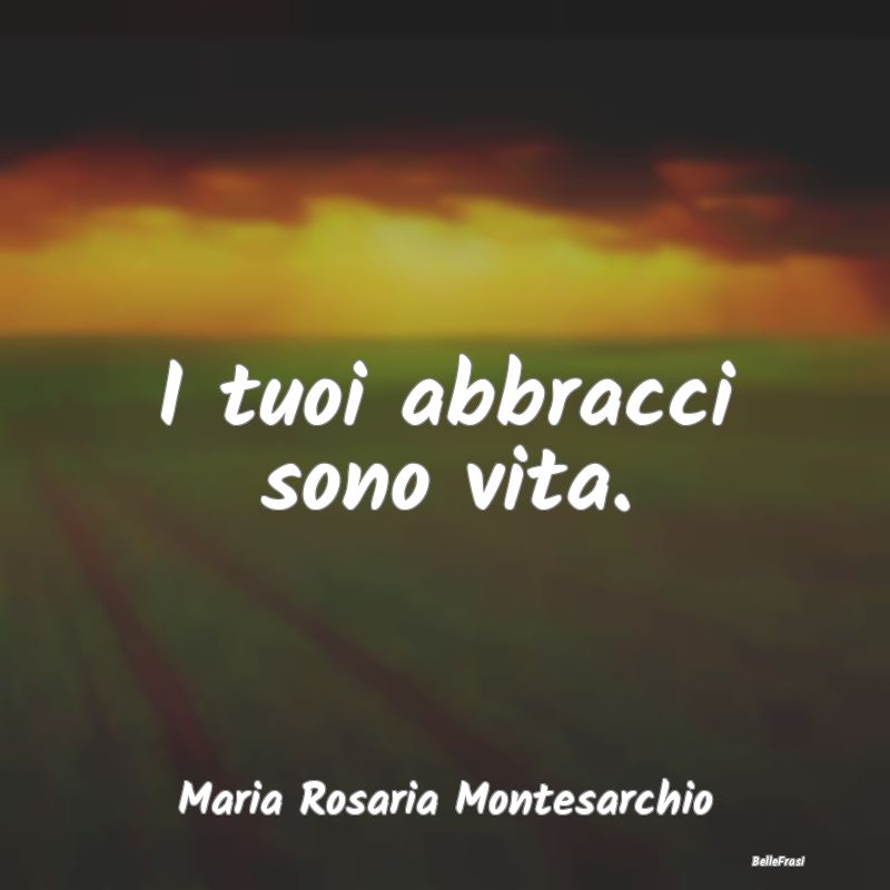 Frasi sugli Abbracci - I tuoi abbracci sono vita....