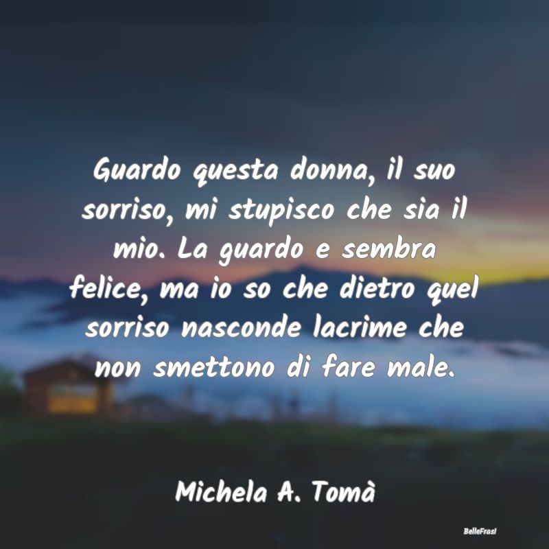 Frasi sulla Tristezza - Guardo questa donna, il suo sorriso, mi stupisco c...